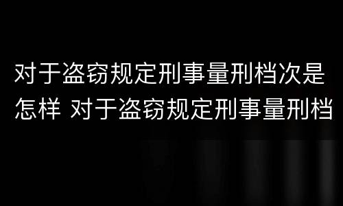 对于盗窃规定刑事量刑档次是怎样 对于盗窃规定刑事量刑档次是怎样判定的