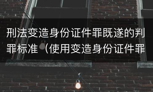 刑法变造身份证件罪既遂的判罪标准（使用变造身份证件罪司法解释）