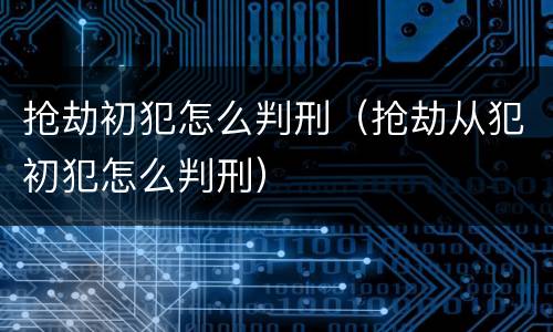 抢劫初犯怎么判刑（抢劫从犯初犯怎么判刑）