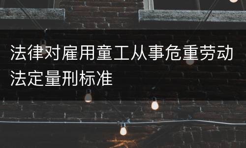 法律对雇用童工从事危重劳动法定量刑标准