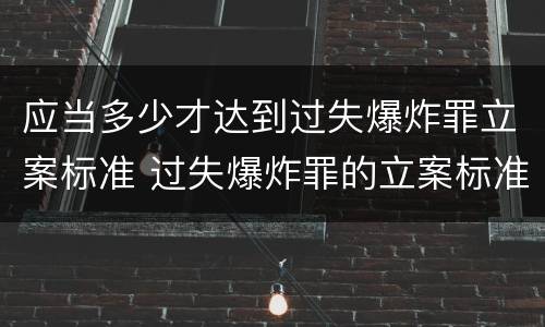 应当多少才达到过失爆炸罪立案标准 过失爆炸罪的立案标准