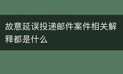 故意延误投递邮件案件相关解释都是什么