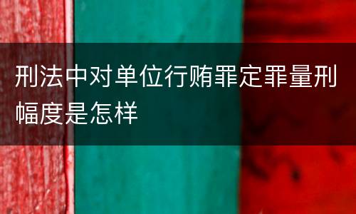 刑法中对单位行贿罪定罪量刑幅度是怎样