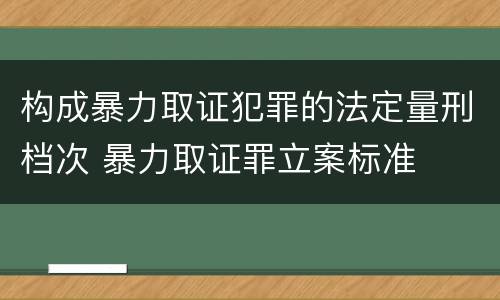构成暴力取证犯罪的法定量刑档次 暴力取证罪立案标准