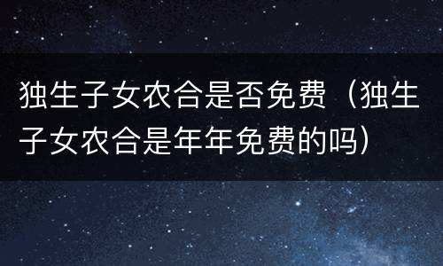独生子女农合是否免费（独生子女农合是年年免费的吗）