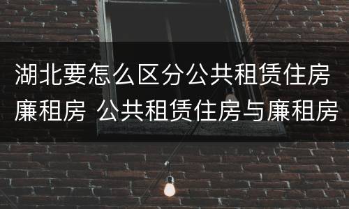 湖北要怎么区分公共租赁住房廉租房 公共租赁住房与廉租房的区别