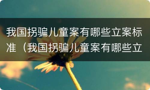 我国拐骗儿童案有哪些立案标准（我国拐骗儿童案有哪些立案标准呢）