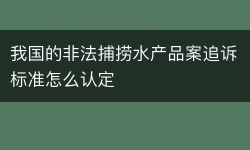 我国的非法捕捞水产品案追诉标准怎么认定