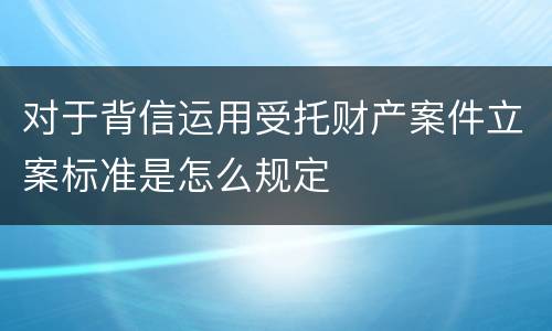 对于背信运用受托财产案件立案标准是怎么规定
