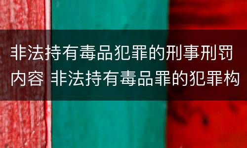 非法持有毒品犯罪的刑事刑罚内容 非法持有毒品罪的犯罪构成