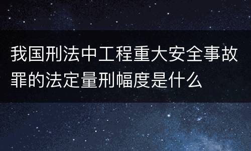 我国刑法中工程重大安全事故罪的法定量刑幅度是什么