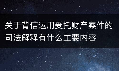 关于背信运用受托财产案件的司法解释有什么主要内容