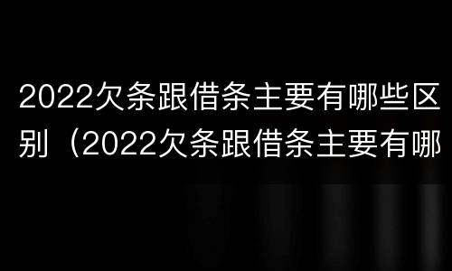 2022欠条跟借条主要有哪些区别（2022欠条跟借条主要有哪些区别呢）