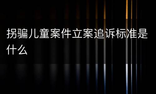 拐骗儿童案件立案追诉标准是什么