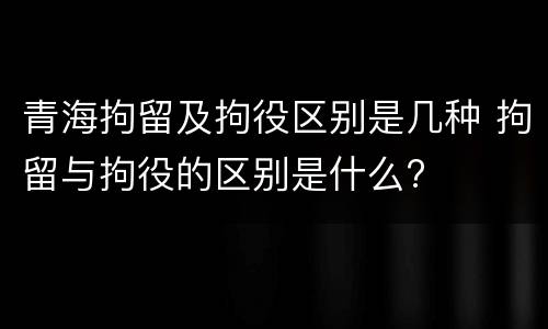 青海拘留及拘役区别是几种 拘留与拘役的区别是什么?