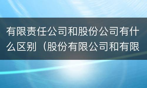 有限责任公司和股份公司有什么区别（股份有限公司和有限责任公司有什么区别?）
