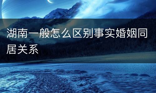 湖南一般怎么区别事实婚姻同居关系