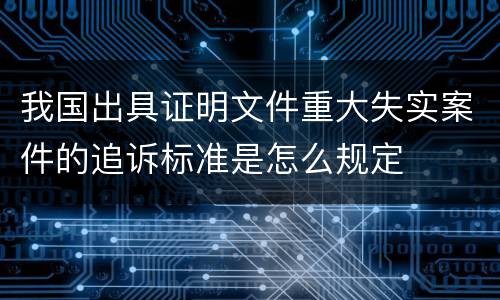 我国出具证明文件重大失实案件的追诉标准是怎么规定