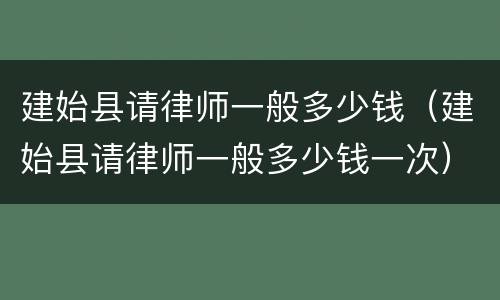 建始县请律师一般多少钱（建始县请律师一般多少钱一次）