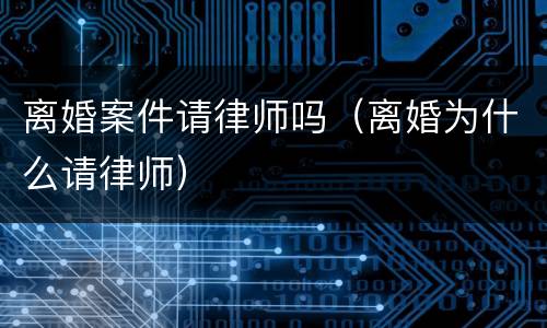 离婚案件请律师吗（离婚为什么请律师）