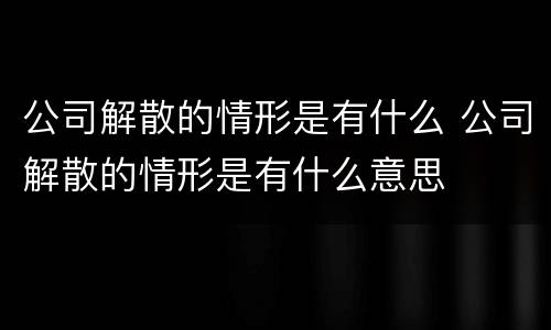 公司解散的情形是有什么 公司解散的情形是有什么意思