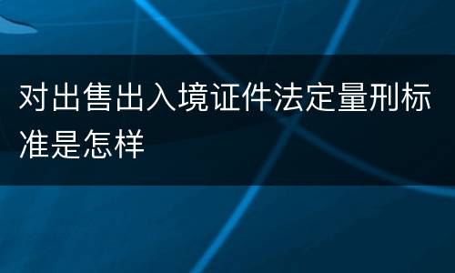 对出售出入境证件法定量刑标准是怎样