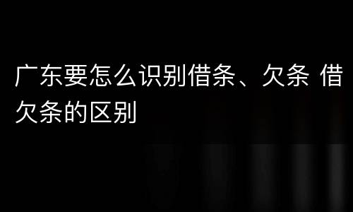 广东要怎么识别借条、欠条 借欠条的区别