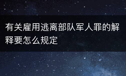 有关雇用逃离部队军人罪的解释要怎么规定
