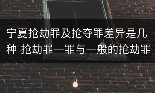 宁夏抢劫罪及抢夺罪差异是几种 抢劫罪一罪与一般的抢劫罪区别