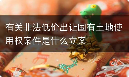 有关非法低价出让国有土地使用权案件是什么立案