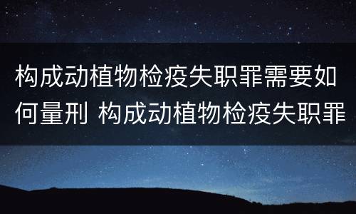 构成动植物检疫失职罪需要如何量刑 构成动植物检疫失职罪需要如何量刑呢