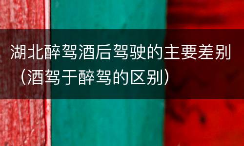 湖北醉驾酒后驾驶的主要差别（酒驾于醉驾的区别）