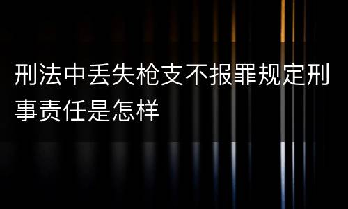 刑法中丢失枪支不报罪规定刑事责任是怎样