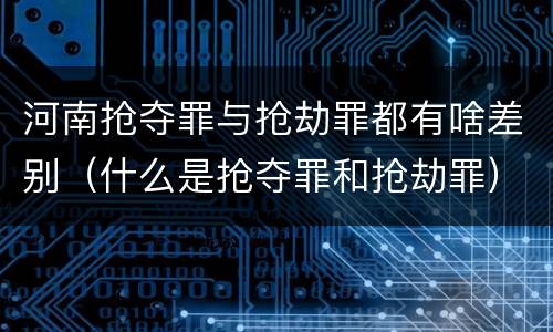 河南抢夺罪与抢劫罪都有啥差别（什么是抢夺罪和抢劫罪）