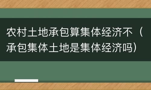农村土地承包算集体经济不（承包集体土地是集体经济吗）