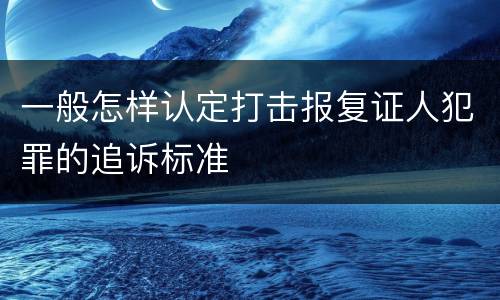 一般怎样认定打击报复证人犯罪的追诉标准