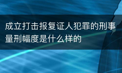 成立打击报复证人犯罪的刑事量刑幅度是什么样的