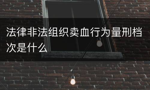 法律非法组织卖血行为量刑档次是什么