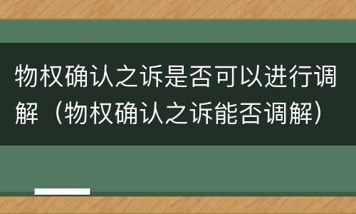 物权确认之诉是否可以进行调解（物权确认之诉能否调解）