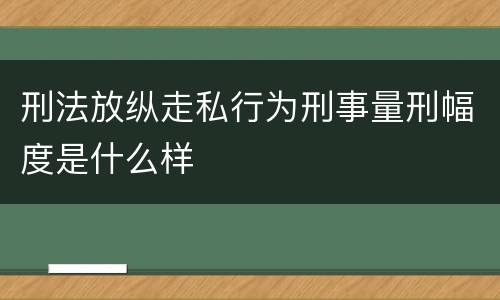 刑法放纵走私行为刑事量刑幅度是什么样