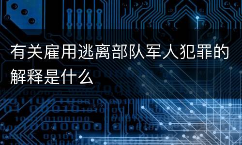 有关雇用逃离部队军人犯罪的解释是什么
