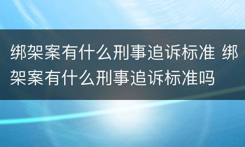 绑架案有什么刑事追诉标准 绑架案有什么刑事追诉标准吗