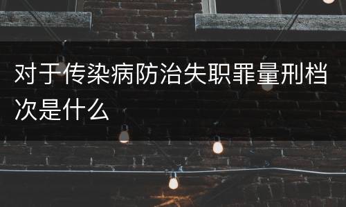 对于传染病防治失职罪量刑档次是什么