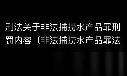 刑法关于非法捕捞水产品罪刑罚内容（非法捕捞水产品罪法律规定）