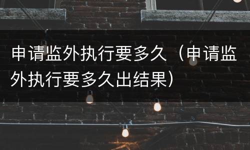 申请监外执行要多久（申请监外执行要多久出结果）