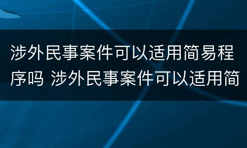 涉外民事案件可以适用简易程序吗 涉外民事案件可以适用简易程序吗法院