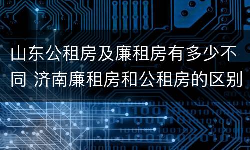 山东公租房及廉租房有多少不同 济南廉租房和公租房的区别