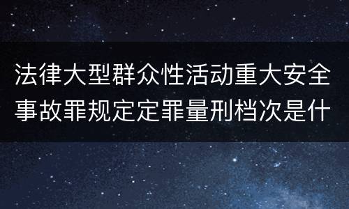 法律大型群众性活动重大安全事故罪规定定罪量刑档次是什么样