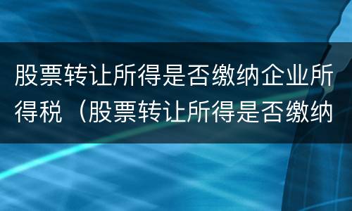 股票转让所得是否缴纳企业所得税（股票转让所得是否缴纳企业所得税费用）