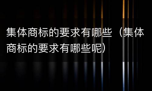 集体商标的要求有哪些（集体商标的要求有哪些呢）